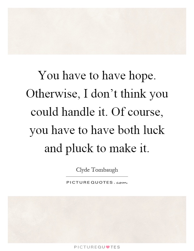 You have to have hope. Otherwise, I don't think you could handle it. Of course, you have to have both luck and pluck to make it Picture Quote #1