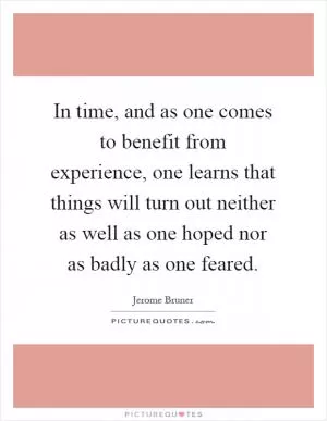 In time, and as one comes to benefit from experience, one learns that things will turn out neither as well as one hoped nor as badly as one feared Picture Quote #1
