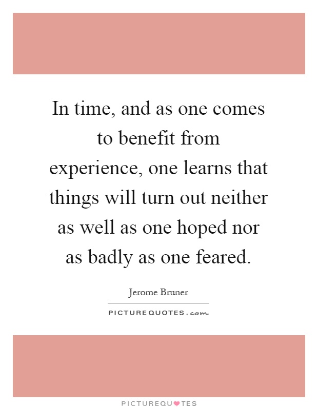 In time, and as one comes to benefit from experience, one learns that things will turn out neither as well as one hoped nor as badly as one feared Picture Quote #1