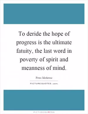 To deride the hope of progress is the ultimate fatuity, the last word in poverty of spirit and meanness of mind Picture Quote #1