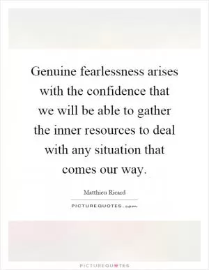 Genuine fearlessness arises with the confidence that we will be able to gather the inner resources to deal with any situation that comes our way Picture Quote #1