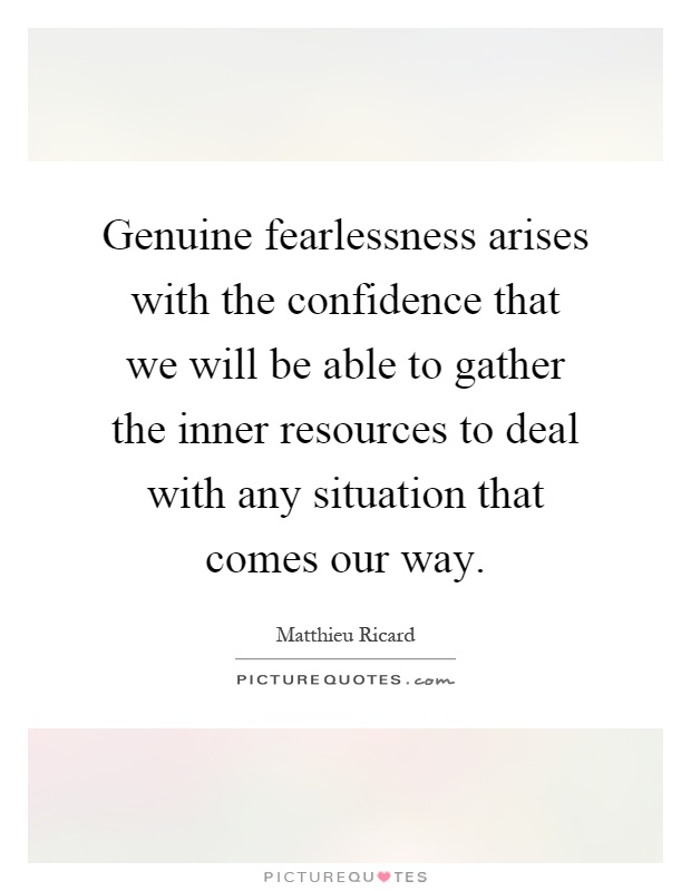 Genuine fearlessness arises with the confidence that we will be able to gather the inner resources to deal with any situation that comes our way Picture Quote #1