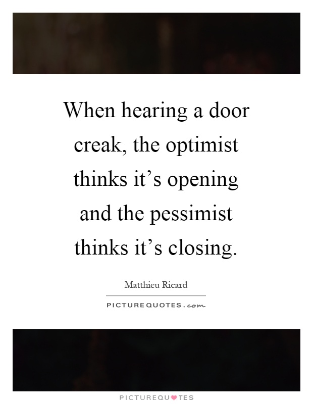 When hearing a door creak, the optimist thinks it's opening and the pessimist thinks it's closing Picture Quote #1