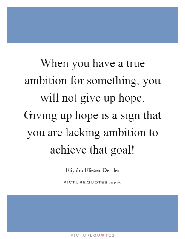 When you have a true ambition for something, you will not give up hope. Giving up hope is a sign that you are lacking ambition to achieve that goal! Picture Quote #1