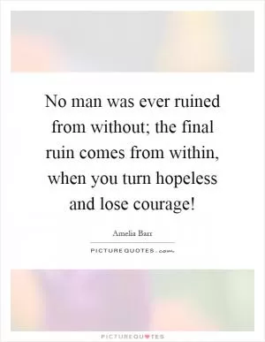 No man was ever ruined from without; the final ruin comes from within, when you turn hopeless and lose courage! Picture Quote #1