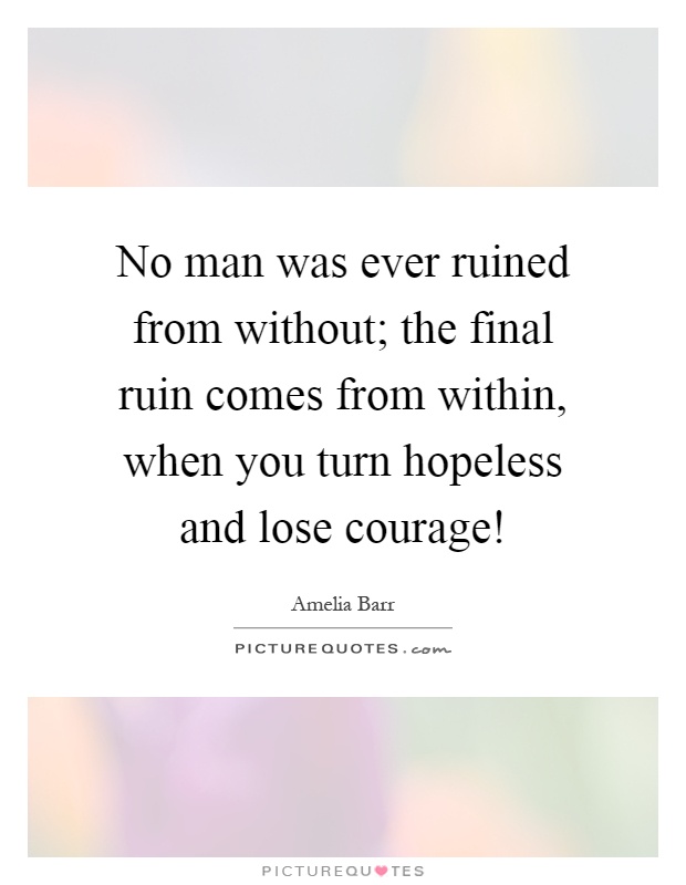 No man was ever ruined from without; the final ruin comes from within, when you turn hopeless and lose courage! Picture Quote #1
