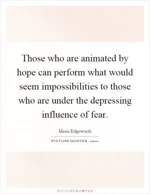 Those who are animated by hope can perform what would seem impossibilities to those who are under the depressing influence of fear Picture Quote #1