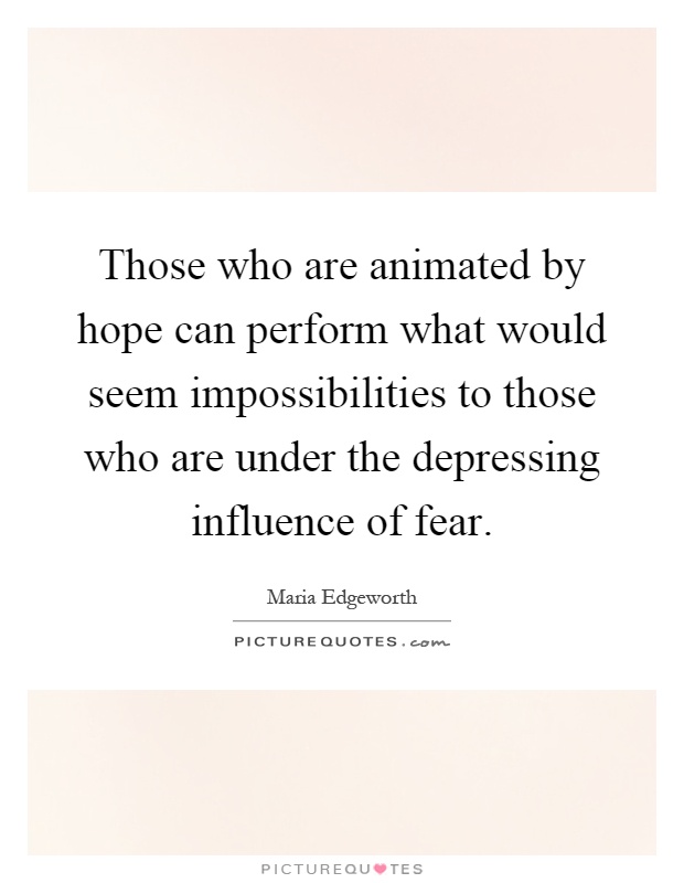 Those who are animated by hope can perform what would seem impossibilities to those who are under the depressing influence of fear Picture Quote #1