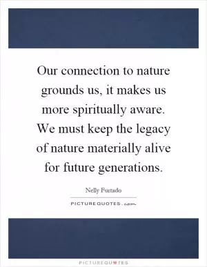 Our connection to nature grounds us, it makes us more spiritually aware. We must keep the legacy of nature materially alive for future generations Picture Quote #1