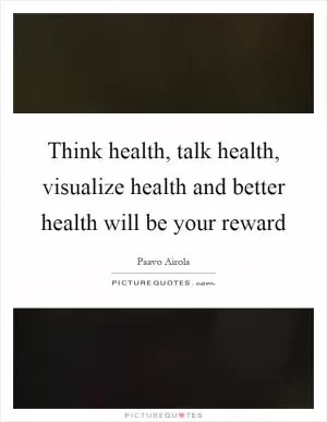Think health, talk health, visualize health and better health will be your reward Picture Quote #1