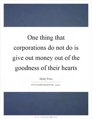 One thing that corporations do not do is give out money out of the goodness of their hearts Picture Quote #1