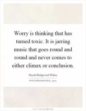 Worry is thinking that has turned toxic. It is jarring music that goes round and round and never comes to either climax or conclusion Picture Quote #1