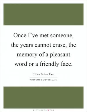 Once I’ve met someone, the years cannot erase, the memory of a pleasant word or a friendly face Picture Quote #1