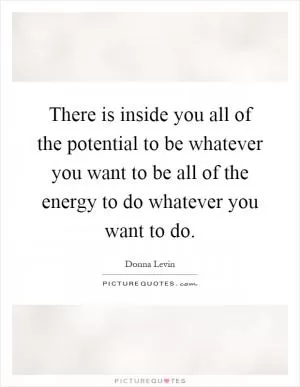 There is inside you all of the potential to be whatever you want to be all of the energy to do whatever you want to do Picture Quote #1