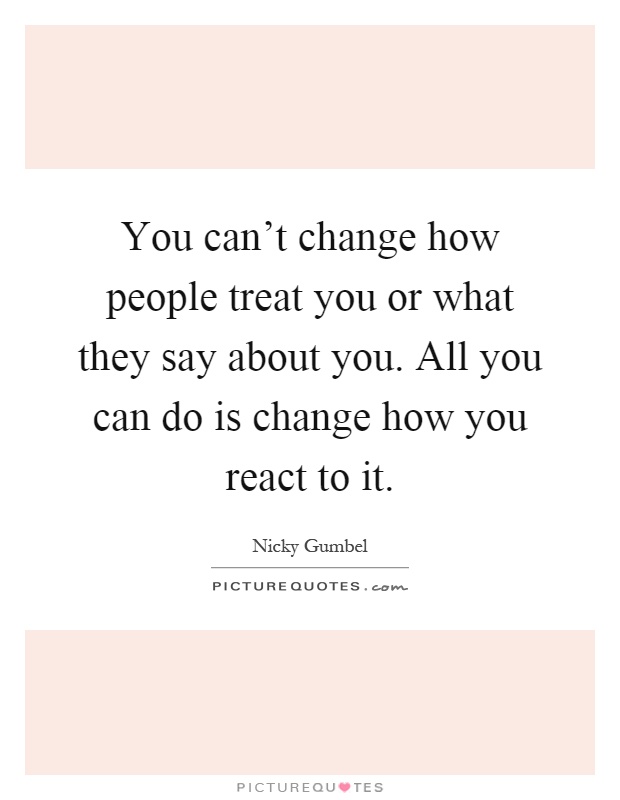 You can't change how people treat you or what they say about you. All you can do is change how you react to it Picture Quote #1
