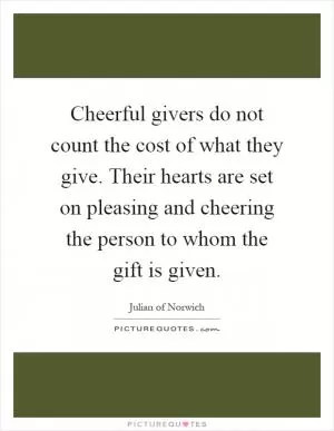 Cheerful givers do not count the cost of what they give. Their hearts are set on pleasing and cheering the person to whom the gift is given Picture Quote #1