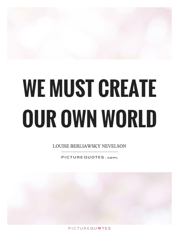 We must create our own world Picture Quote #1