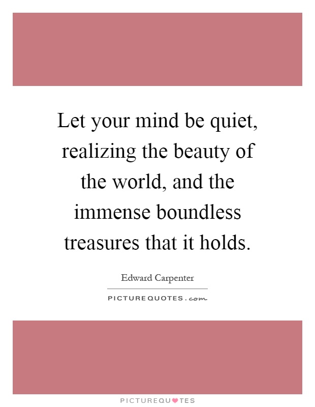 Let your mind be quiet, realizing the beauty of the world, and the immense boundless treasures that it holds Picture Quote #1