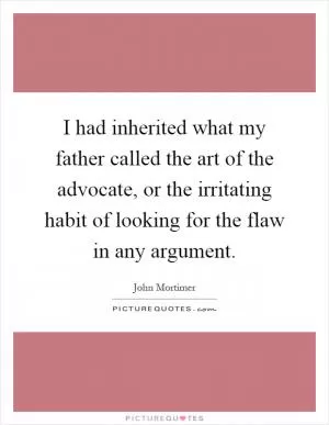 I had inherited what my father called the art of the advocate, or the irritating habit of looking for the flaw in any argument Picture Quote #1