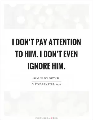 I don’t pay attention to him. I don’t even ignore him Picture Quote #1