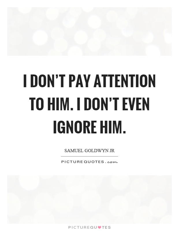 I don't pay attention to him. I don't even ignore him Picture Quote #1
