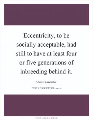 Eccentricity, to be socially acceptable, had still to have at least four or five generations of inbreeding behind it Picture Quote #1