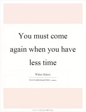 You must come again when you have less time Picture Quote #1
