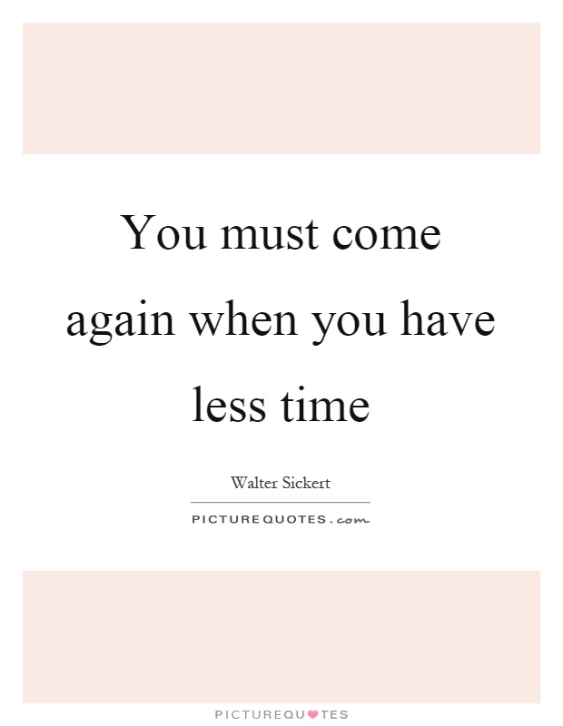 You must come again when you have less time Picture Quote #1