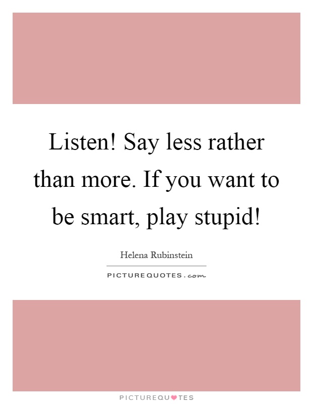 Listen! Say less rather than more. If you want to be smart, play stupid! Picture Quote #1