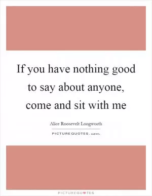 If you have nothing good to say about anyone, come and sit with me Picture Quote #1
