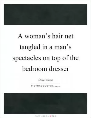 A woman’s hair net tangled in a man’s spectacles on top of the bedroom dresser Picture Quote #1