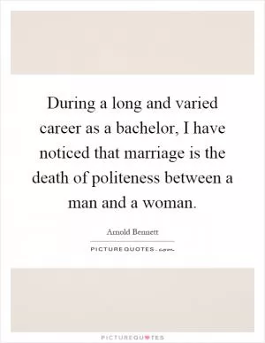 During a long and varied career as a bachelor, I have noticed that marriage is the death of politeness between a man and a woman Picture Quote #1