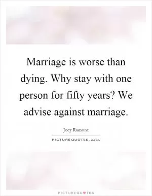 Marriage is worse than dying. Why stay with one person for fifty years? We advise against marriage Picture Quote #1