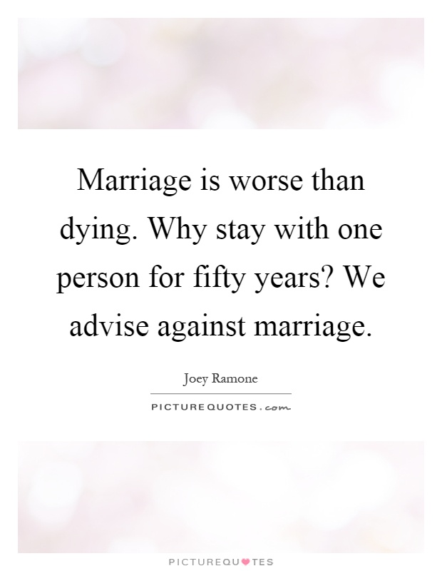 Marriage is worse than dying. Why stay with one person for fifty years? We advise against marriage Picture Quote #1