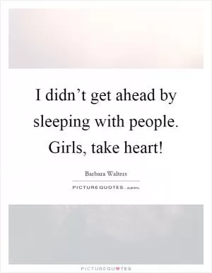 I didn’t get ahead by sleeping with people. Girls, take heart! Picture Quote #1