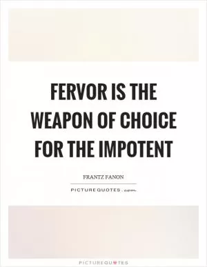 Fervor is the weapon of choice for the impotent Picture Quote #1
