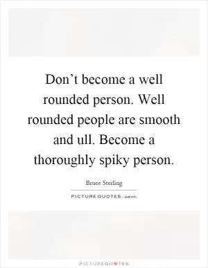 Don’t become a well rounded person. Well rounded people are smooth and ull. Become a thoroughly spiky person Picture Quote #1