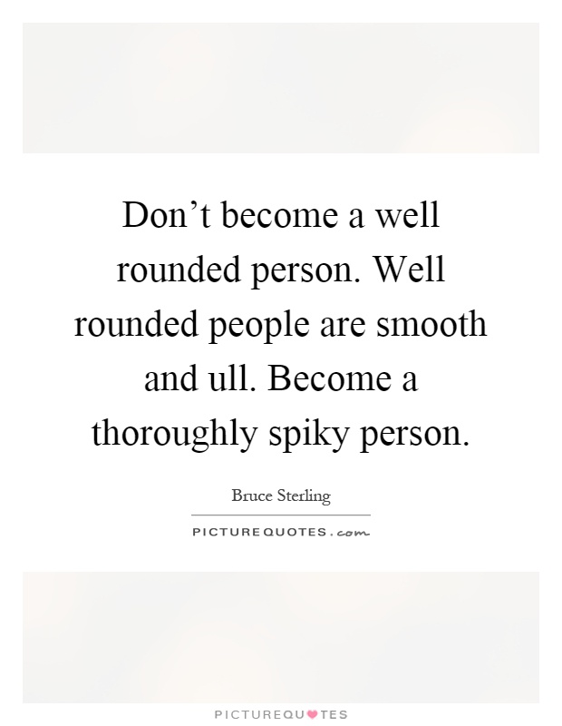 Don't become a well rounded person. Well rounded people are smooth and ull. Become a thoroughly spiky person Picture Quote #1