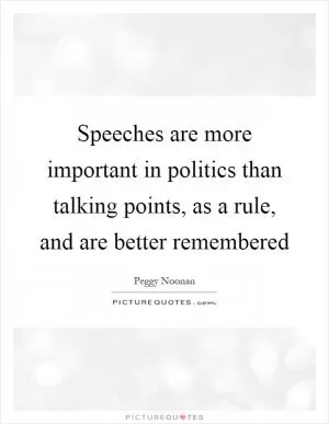 Speeches are more important in politics than talking points, as a rule, and are better remembered Picture Quote #1