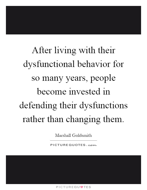 After living with their dysfunctional behavior for so many years, people become invested in defending their dysfunctions rather than changing them Picture Quote #1