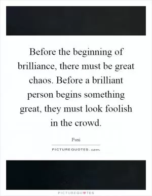 Before the beginning of brilliance, there must be great chaos. Before a brilliant person begins something great, they must look foolish in the crowd Picture Quote #1