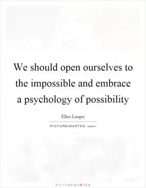 We should open ourselves to the impossible and embrace a psychology of possibility Picture Quote #1