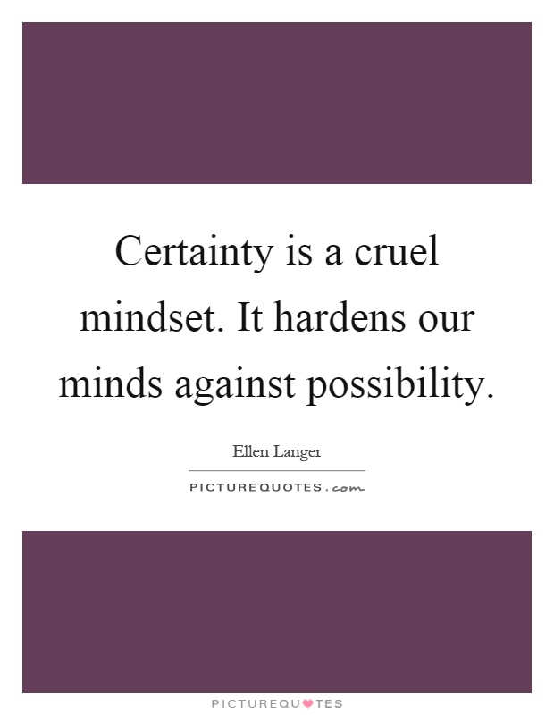 Certainty is a cruel mindset. It hardens our minds against possibility Picture Quote #1