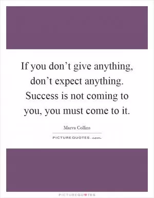 If you don’t give anything, don’t expect anything. Success is not coming to you, you must come to it Picture Quote #1