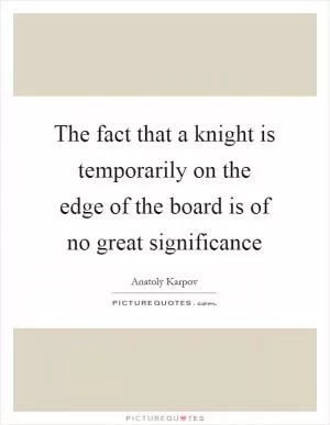 The fact that a knight is temporarily on the edge of the board is of no great significance Picture Quote #1