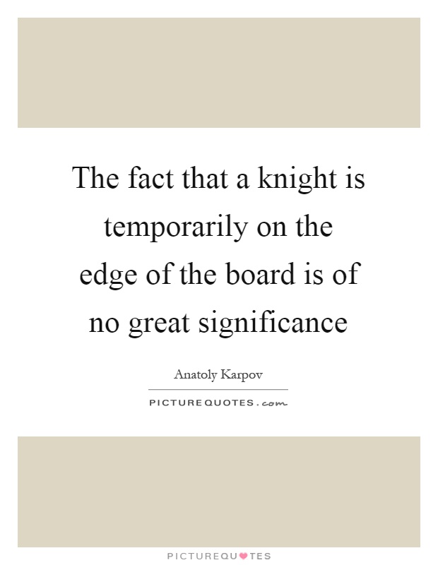 The fact that a knight is temporarily on the edge of the board is of no great significance Picture Quote #1