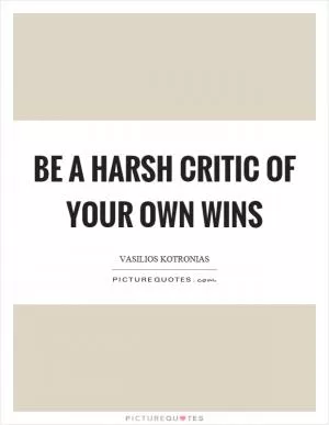 Be a harsh critic of your own wins Picture Quote #1