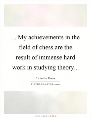 ... My achievements in the field of chess are the result of immense hard work in studying theory Picture Quote #1