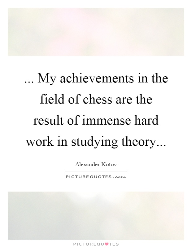 ... My achievements in the field of chess are the result of immense hard work in studying theory Picture Quote #1