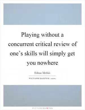Playing without a concurrent critical review of one’s skills will simply get you nowhere Picture Quote #1